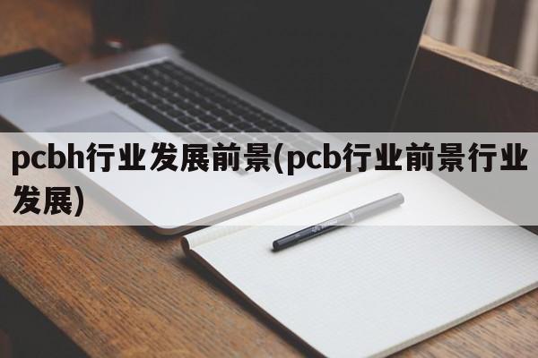 pcbh行业发展前景(pcb行业前景行业发展)